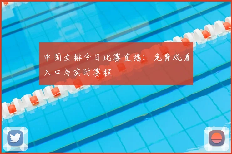 中国女排今日比赛直播：免费观看入口与实时赛程