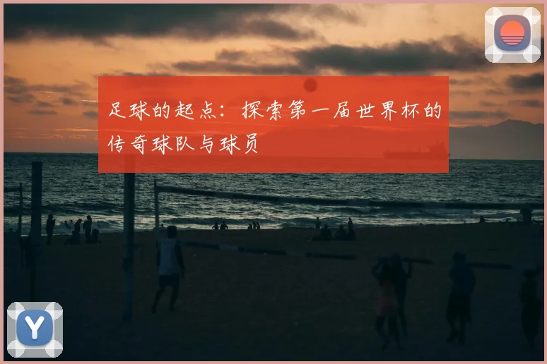 足球的起点：探索第一届世界杯的传奇球队与球员