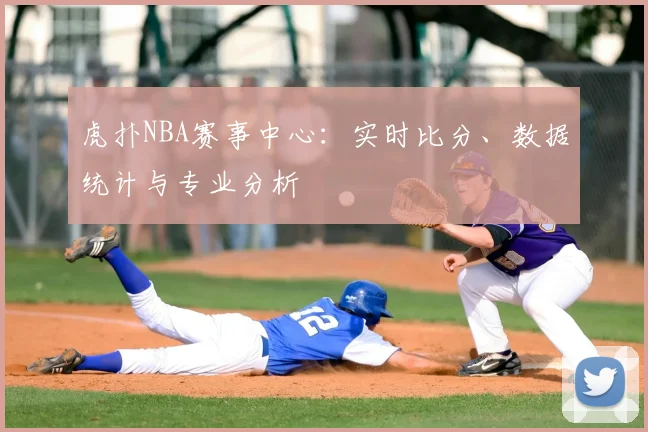 虎扑NBA赛事中心:实时比分、数据统计与专业分析