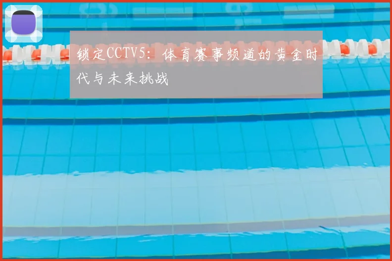 锁定CCTV5:体育赛事频道的黄金时代与未来挑战
