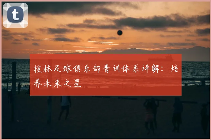 桂林足球俱乐部青训体系详解：培养未来之星