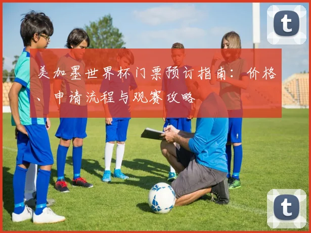 美加墨世界杯门票预订指南：价格、申请流程与观赛攻略