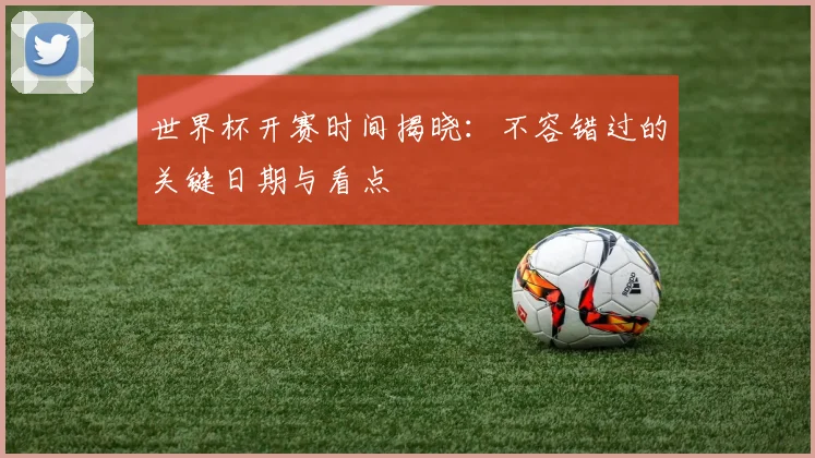 世界杯开赛时间揭晓：不容错过的关键日期与看点