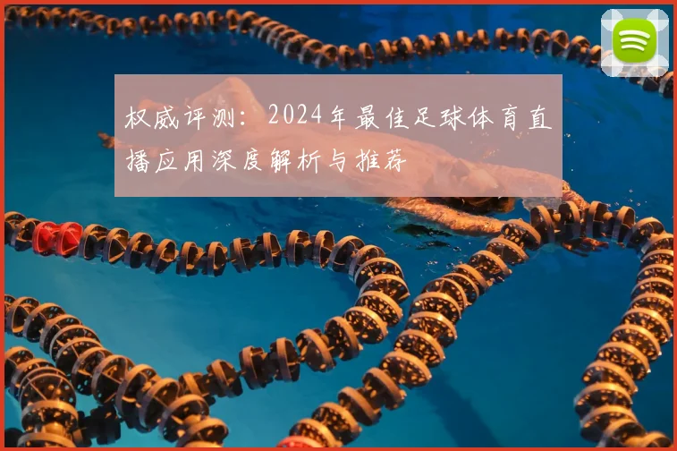 权威评测:2024年最佳足球体育直播应用深度解析与推荐