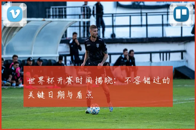 世界杯开赛时间揭晓：不容错过的关键日期与看点