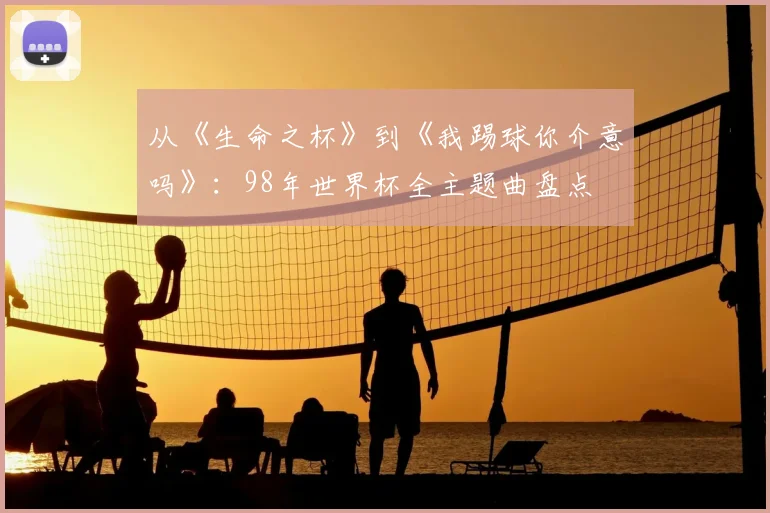 从《生命之杯》到《我踢球你介意吗》：98年世界杯全主题曲盘点