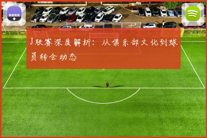 J联赛深度解析：从俱乐部文化到球员转会动态