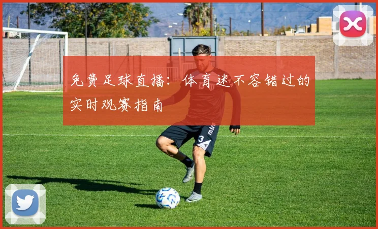 免费足球直播:体育迷不容错过的实时观赛指南
