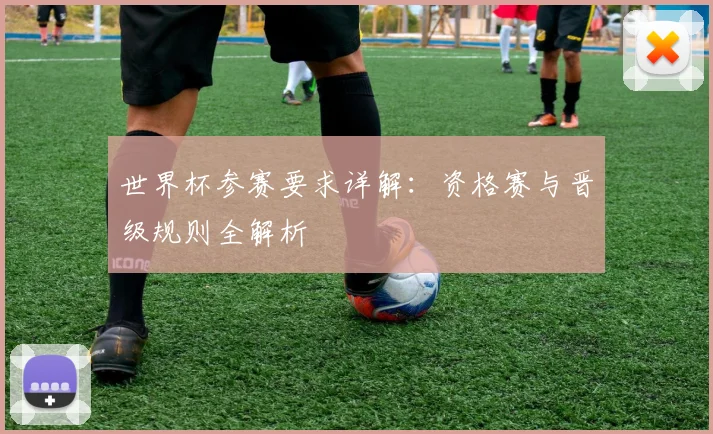 世界杯参赛要求详解：资格赛与晋级规则全解析