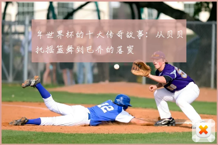 年世界杯的十大传奇故事：从贝贝托摇篮舞到巴乔的落寞