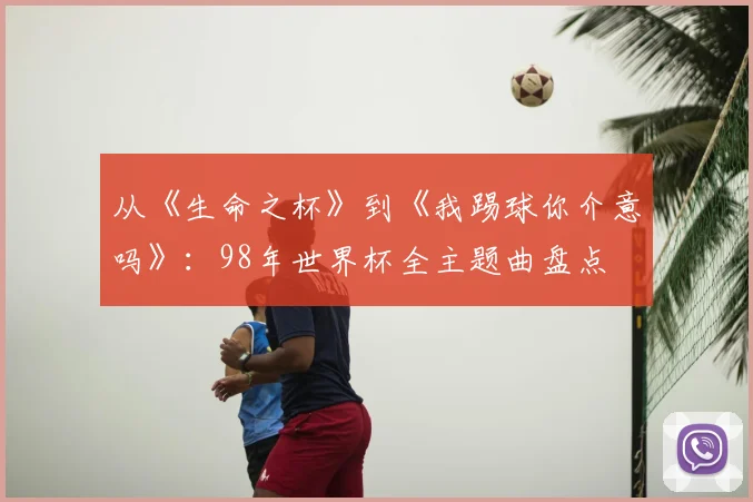 从《生命之杯》到《我踢球你介意吗》：98年世界杯全主题曲盘点