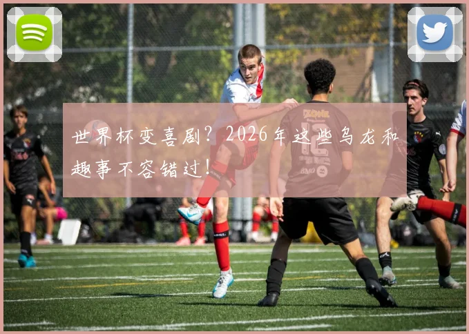 世界杯变喜剧？2026年这些乌龙和趣事不容错过！
