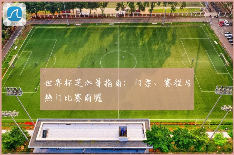 世界杯芝加哥指南：门票、赛程与热门比赛前瞻