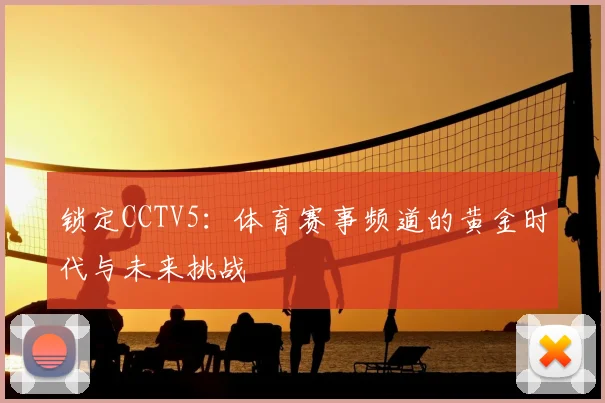 锁定CCTV5:体育赛事频道的黄金时代与未来挑战