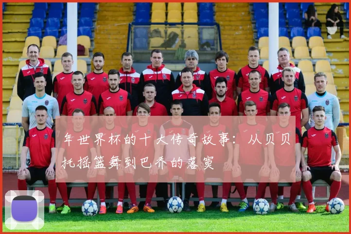 年世界杯的十大传奇故事：从贝贝托摇篮舞到巴乔的落寞