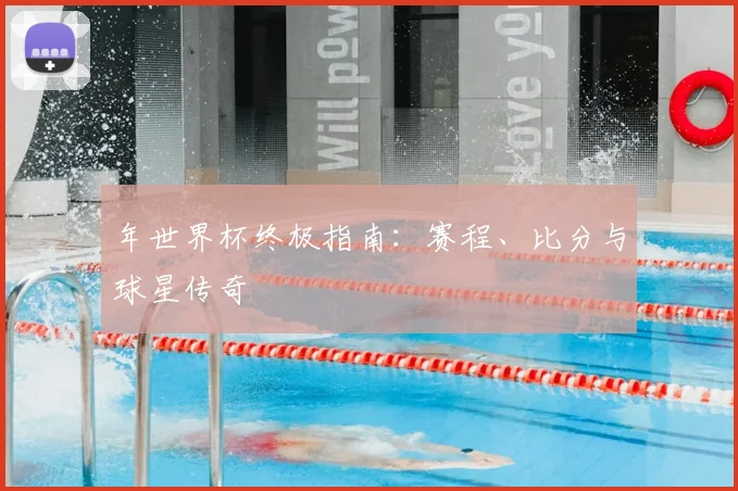 年世界杯终极指南：赛程、比分与球星传奇