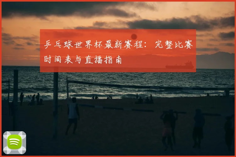 乒乓球世界杯最新赛程：完整比赛时间表与直播指南